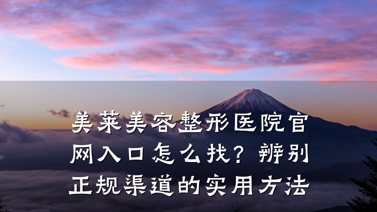 美莱美容整形医院官网入口怎么找?辨别正规渠道的实用方法