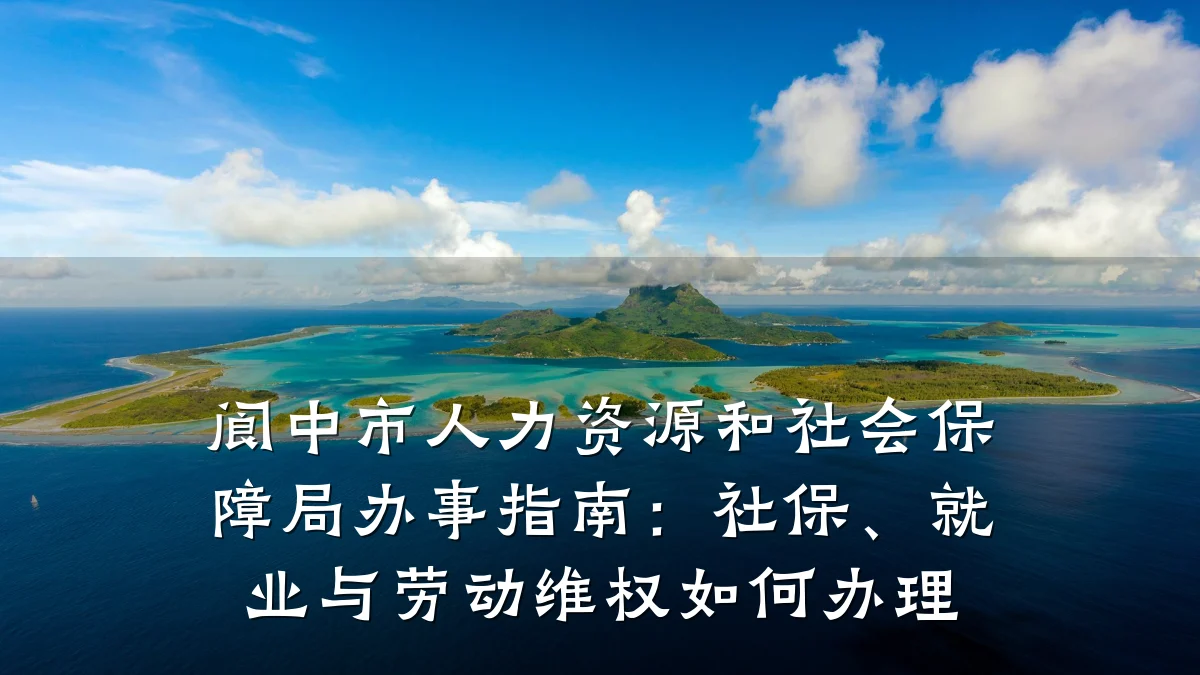 阆中市人力资源和社会保障局办事指南:社保、就业与劳动维权如何办理
