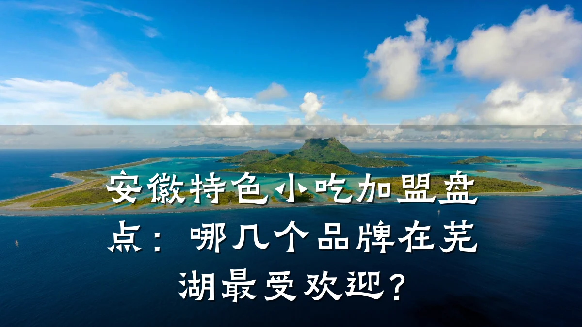 安徽特色小吃加盟盘点:哪几个品牌在芜湖最受欢迎?