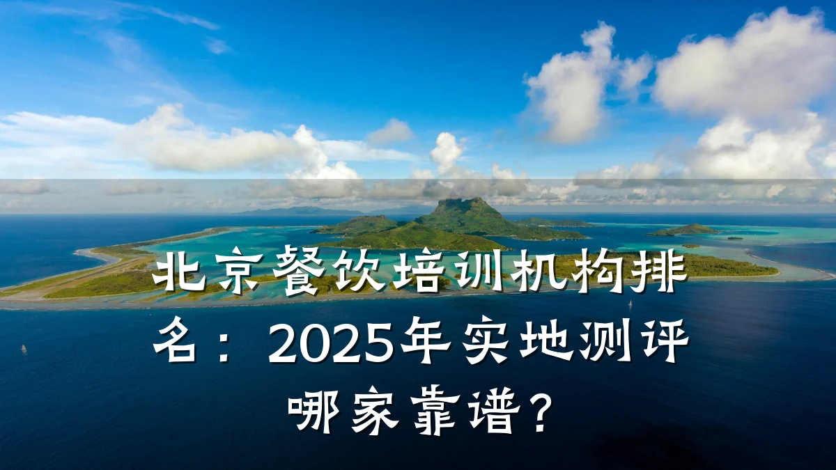 北京餐饮培训机构排名:2025年实地测评哪家靠谱?
