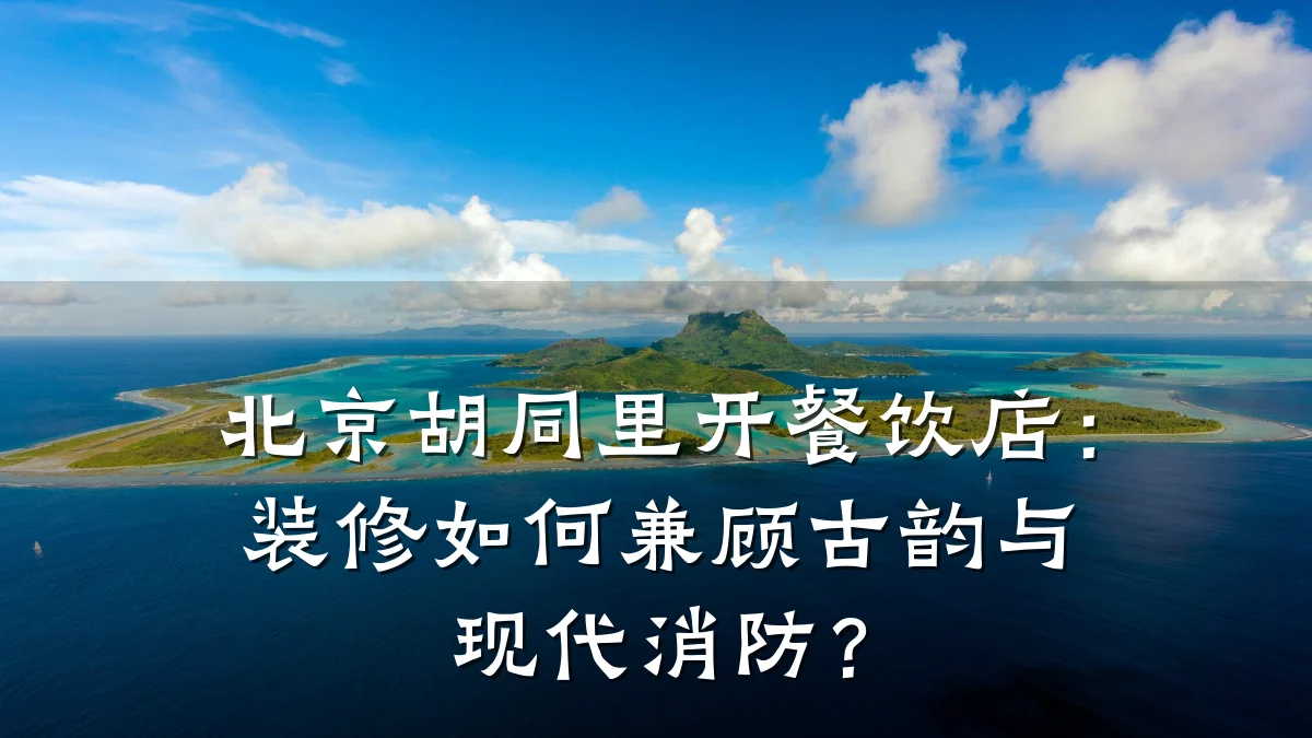 北京胡同里开餐饮店：装修如何兼顾古韵与现代消防？