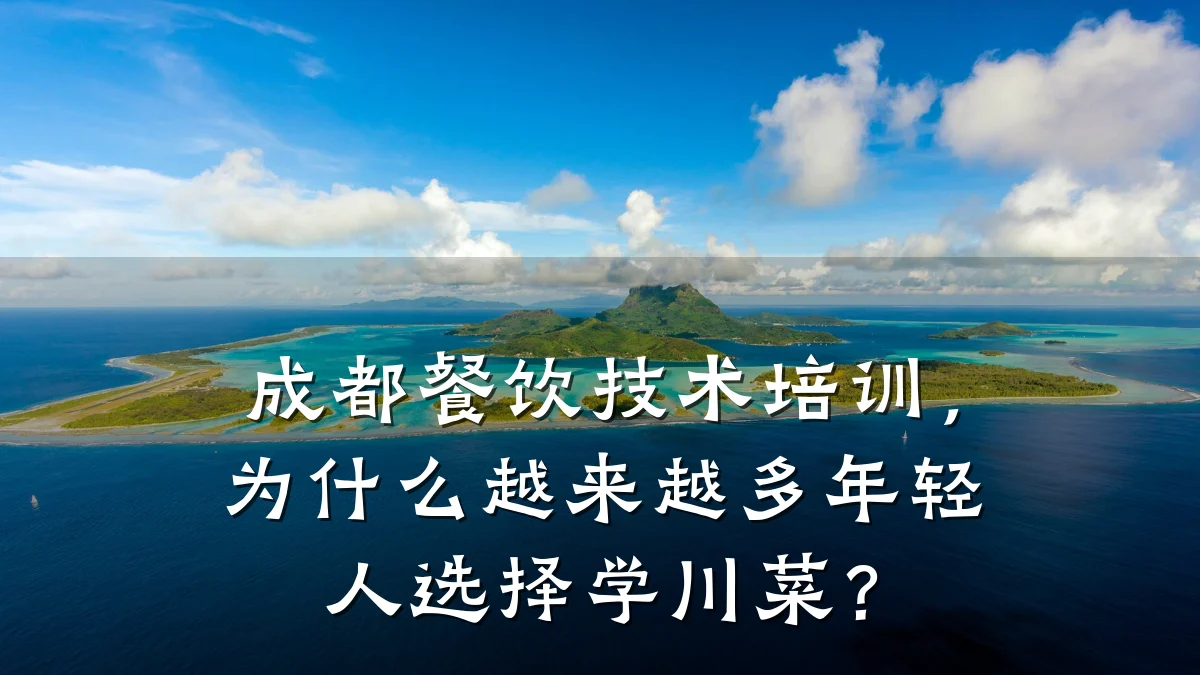 成都餐饮技术培训，为什么越来越多年轻人选择学川菜？