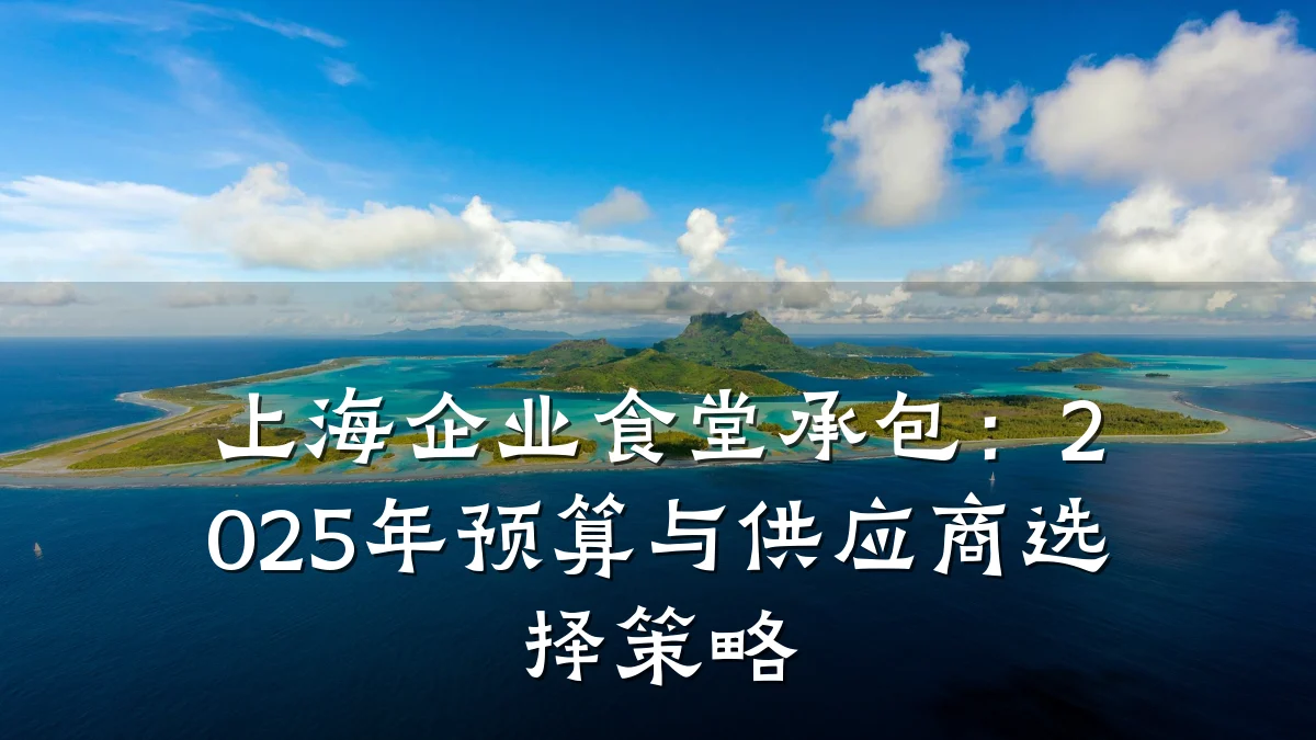 上海企业食堂承包：2025年预算与供应商选择策略