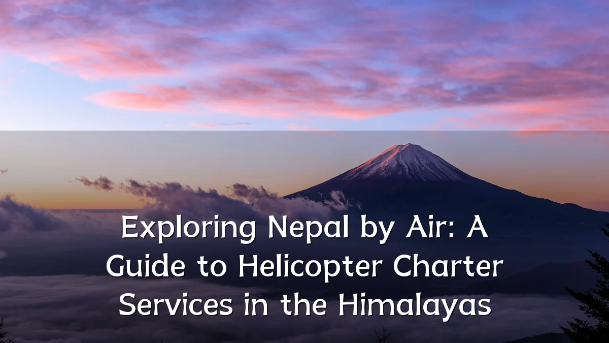 Exploring Nepal by Air: A Guide to Helicopter Charter Services in the Himalayas