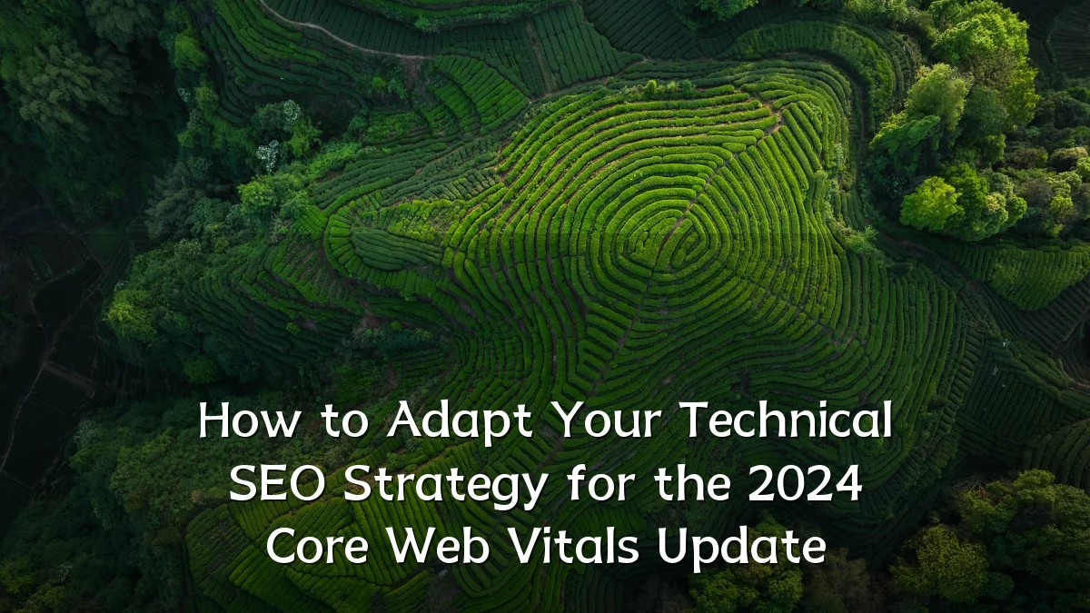 How to Adapt Your Technical SEO Strategy for the 2024 Core Web Vitals Update