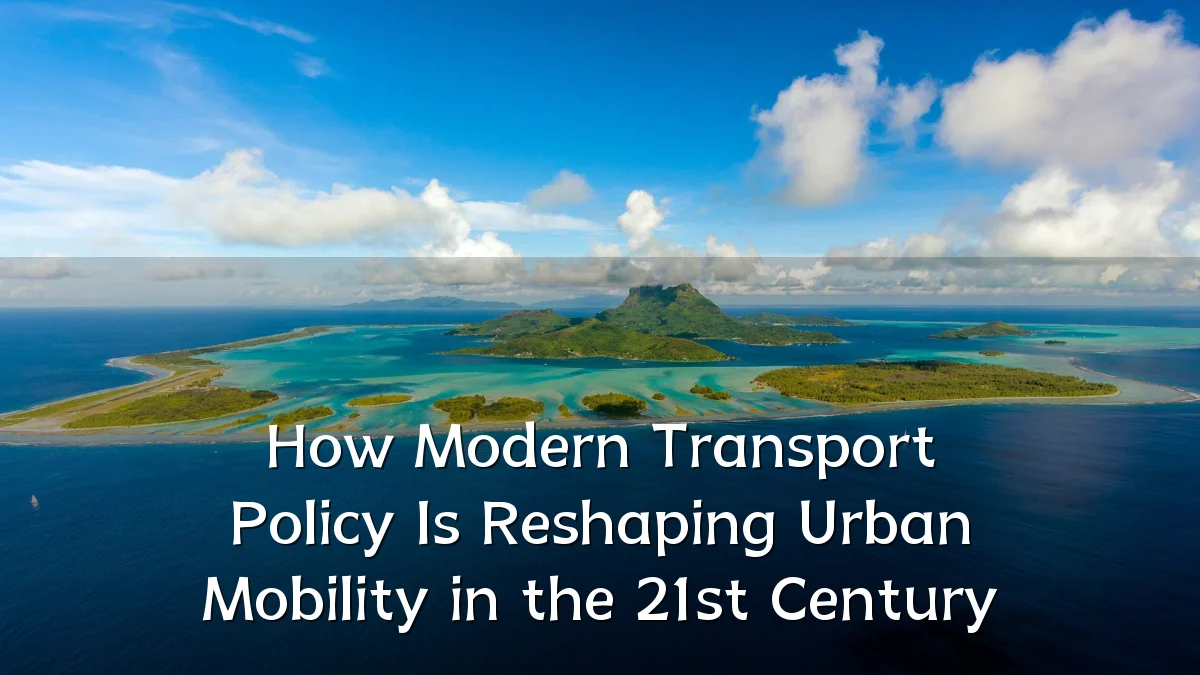 How Modern Transport Policy Is Reshaping Urban Mobility in the 21st Century