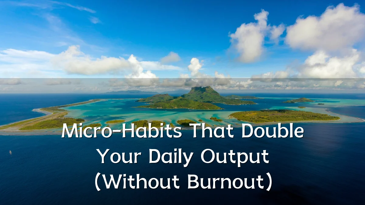 Micro-Habits That Double Your Daily Output (Without Burnout)