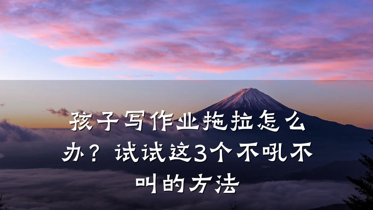 孩子写作业拖拉怎么办?试试这3个不吼不叫的方法